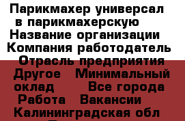 Парикмахер-универсал. в парикмахерскую N1 › Название организации ­ Компания-работодатель › Отрасль предприятия ­ Другое › Минимальный оклад ­ 1 - Все города Работа » Вакансии   . Калининградская обл.,Приморск г.